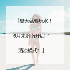夏天就要玩水！6月来济南开启“清凉模式”